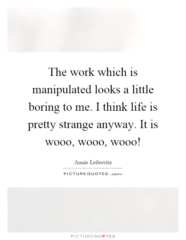 The work which is manipulated looks a little boring to me. I think life is pretty strange anyway. It is wooo, wooo, wooo! Picture Quote #1