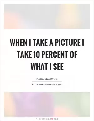 When I take a picture I take 10 percent of what I see Picture Quote #1