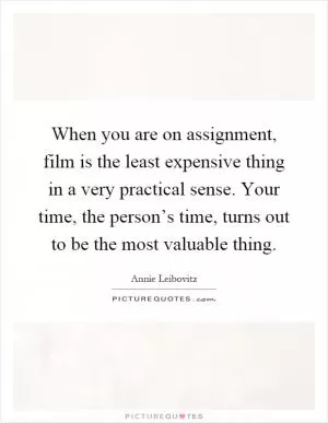 When you are on assignment, film is the least expensive thing in a very practical sense. Your time, the person’s time, turns out to be the most valuable thing Picture Quote #1