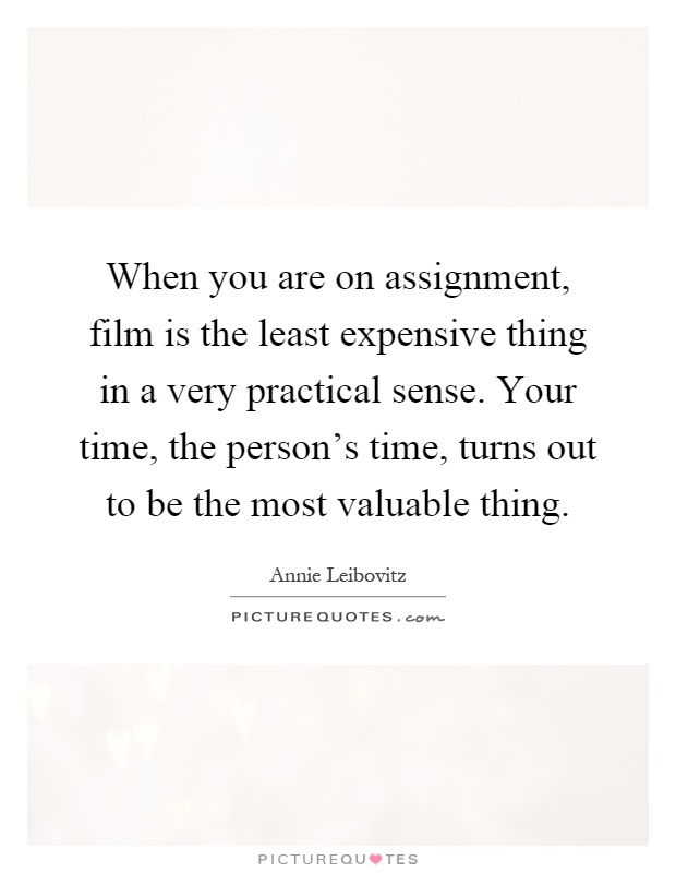 When you are on assignment, film is the least expensive thing in a very practical sense. Your time, the person's time, turns out to be the most valuable thing Picture Quote #1