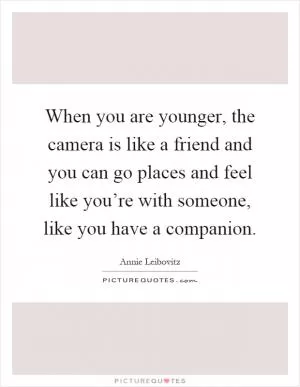 When you are younger, the camera is like a friend and you can go places and feel like you’re with someone, like you have a companion Picture Quote #1