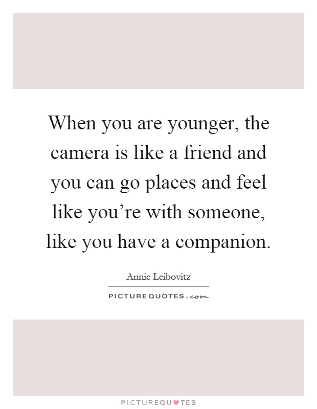 When you are younger, the camera is like a friend and you can go places and feel like you're with someone, like you have a companion Picture Quote #1