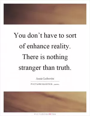 You don’t have to sort of enhance reality. There is nothing stranger than truth Picture Quote #1