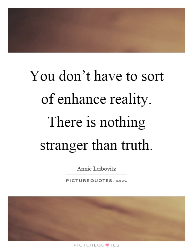 You don't have to sort of enhance reality. There is nothing stranger than truth Picture Quote #1