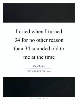 I cried when I turned 34 for no other reason than 34 sounded old to me at the time Picture Quote #1