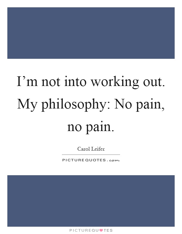 I'm not into working out. My philosophy: No pain, no pain Picture Quote #1