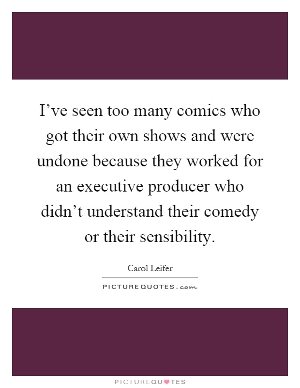 I've seen too many comics who got their own shows and were undone because they worked for an executive producer who didn't understand their comedy or their sensibility Picture Quote #1