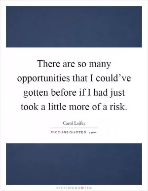There are so many opportunities that I could’ve gotten before if I had just took a little more of a risk Picture Quote #1