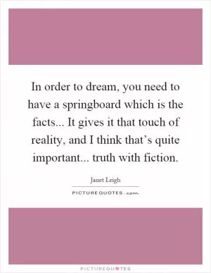 In order to dream, you need to have a springboard which is the facts... It gives it that touch of reality, and I think that’s quite important... truth with fiction Picture Quote #1