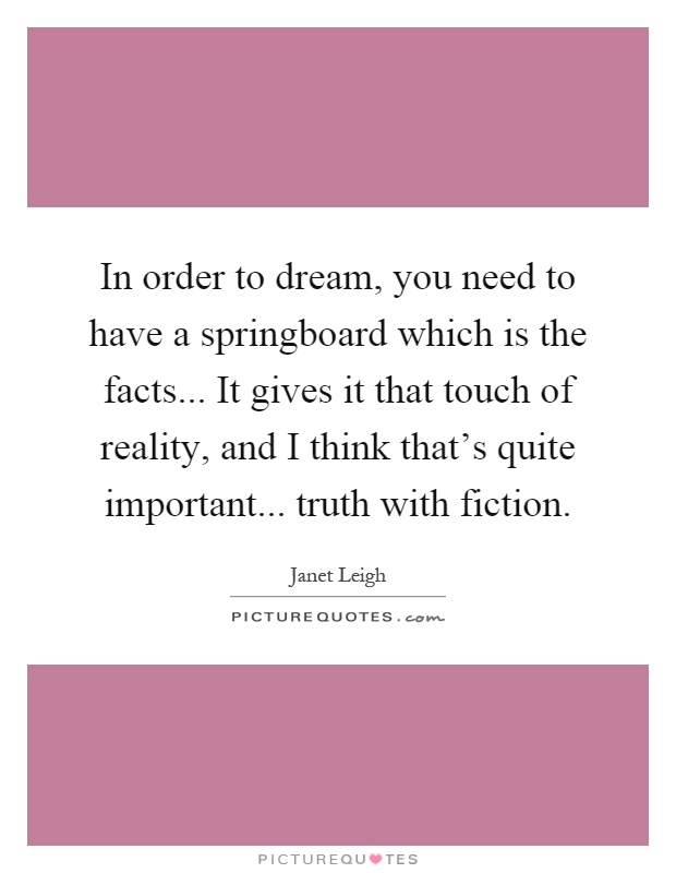 In order to dream, you need to have a springboard which is the facts... It gives it that touch of reality, and I think that's quite important... truth with fiction Picture Quote #1