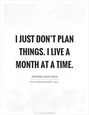 I just don’t plan things. I live a month at a time Picture Quote #1