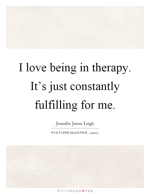 I love being in therapy. It's just constantly fulfilling for me Picture Quote #1