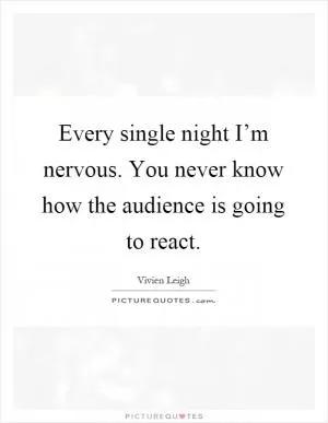Every single night I’m nervous. You never know how the audience is going to react Picture Quote #1