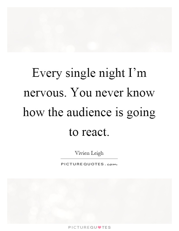 Every single night I'm nervous. You never know how the audience is going to react Picture Quote #1