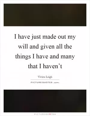 I have just made out my will and given all the things I have and many that I haven’t Picture Quote #1