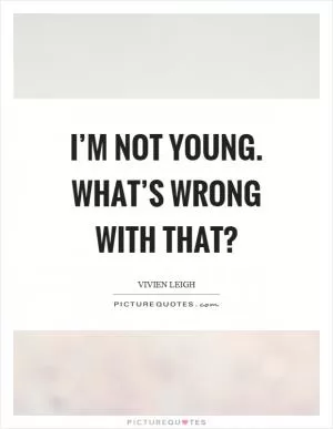 I’m not young. What’s wrong with that? Picture Quote #1