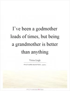 I’ve been a godmother loads of times, but being a grandmother is better than anything Picture Quote #1