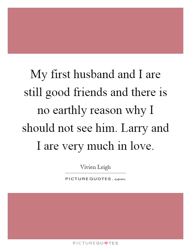 My first husband and I are still good friends and there is no earthly reason why I should not see him. Larry and I are very much in love Picture Quote #1