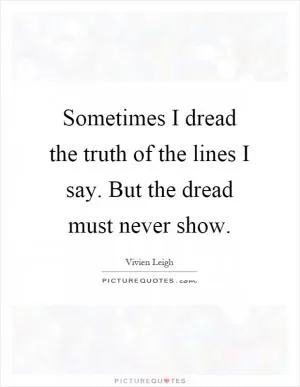 Sometimes I dread the truth of the lines I say. But the dread must never show Picture Quote #1