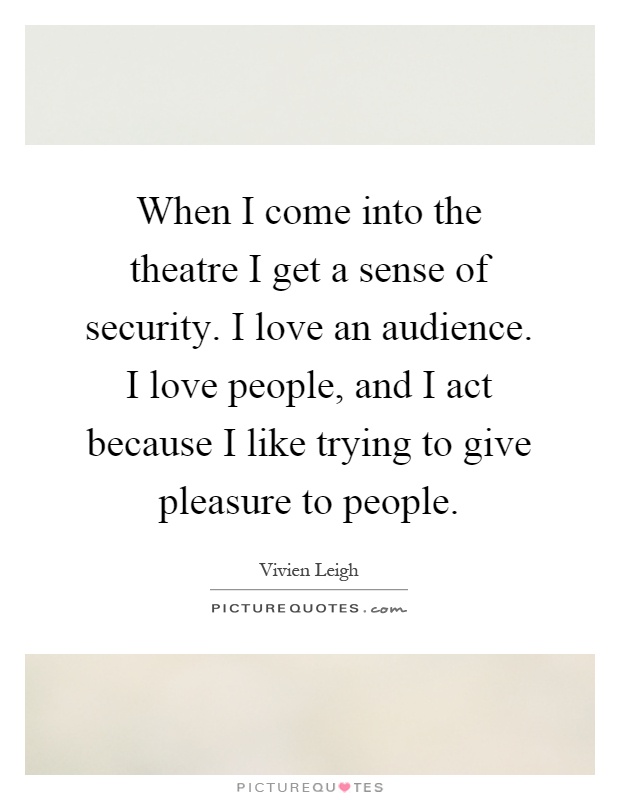 When I come into the theatre I get a sense of security. I love an audience. I love people, and I act because I like trying to give pleasure to people Picture Quote #1