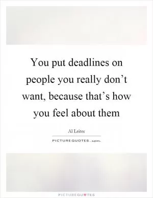 You put deadlines on people you really don’t want, because that’s how you feel about them Picture Quote #1