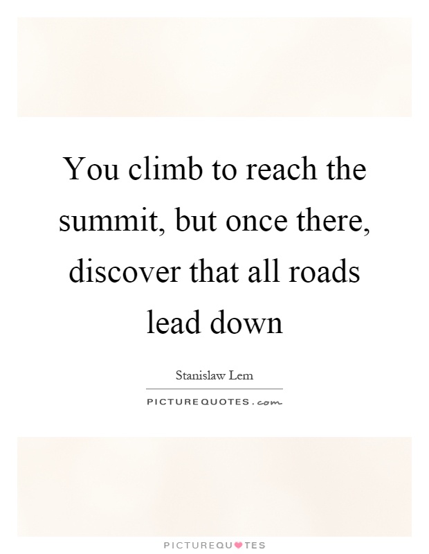 You climb to reach the summit, but once there, discover that all roads lead down Picture Quote #1