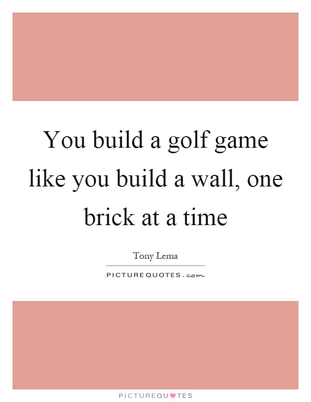 You build a golf game like you build a wall, one brick at a time Picture Quote #1