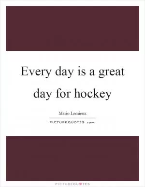 Every day is a great day for hockey Picture Quote #1