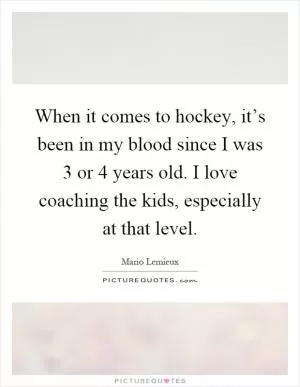 When it comes to hockey, it’s been in my blood since I was 3 or 4 years old. I love coaching the kids, especially at that level Picture Quote #1