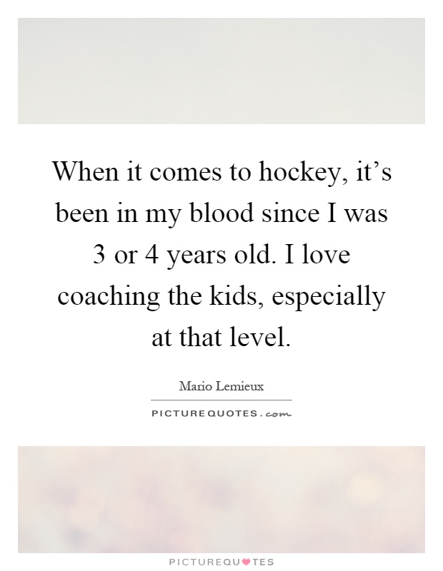 When it comes to hockey, it's been in my blood since I was 3 or 4 years old. I love coaching the kids, especially at that level Picture Quote #1