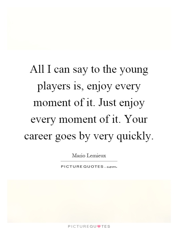 All I can say to the young players is, enjoy every moment of it. Just enjoy every moment of it. Your career goes by very quickly Picture Quote #1