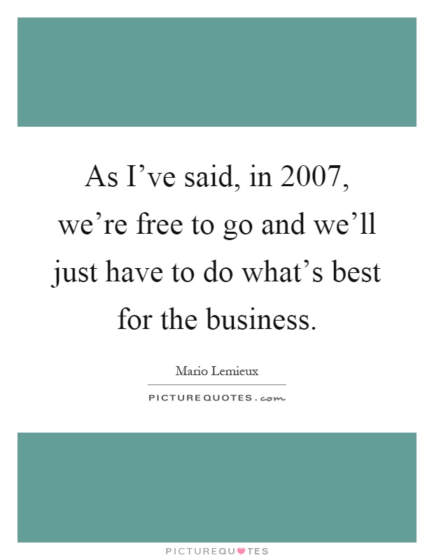 As I've said, in 2007, we're free to go and we'll just have to do what's best for the business Picture Quote #1