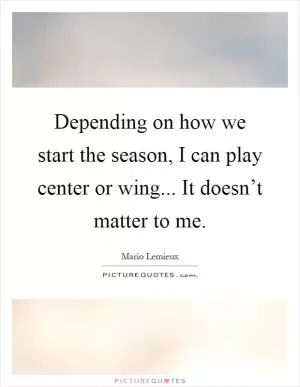 Depending on how we start the season, I can play center or wing... It doesn’t matter to me Picture Quote #1