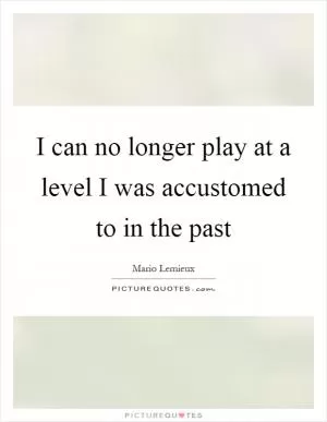 I can no longer play at a level I was accustomed to in the past Picture Quote #1