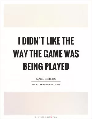 I didn’t like the way the game was being played Picture Quote #1
