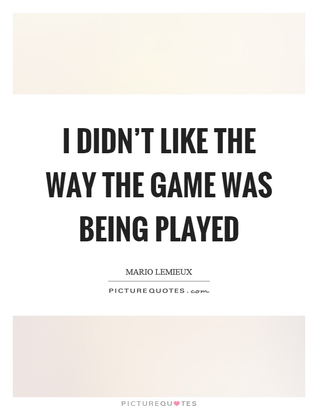 I didn't like the way the game was being played Picture Quote #1
