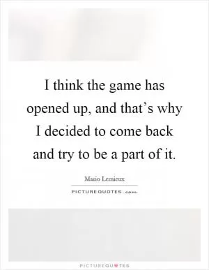 I think the game has opened up, and that’s why I decided to come back and try to be a part of it Picture Quote #1