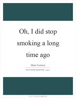 Oh, I did stop smoking a long time ago Picture Quote #1