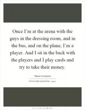 Once I’m at the arena with the guys in the dressing room, and in the bus, and on the plane, I’m a player. And I sit in the back with the players and I play cards and try to take their money Picture Quote #1
