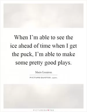 When I’m able to see the ice ahead of time when I get the puck, I’m able to make some pretty good plays Picture Quote #1
