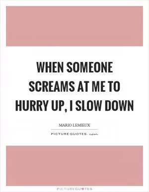 When someone screams at me to hurry up, I slow down Picture Quote #1