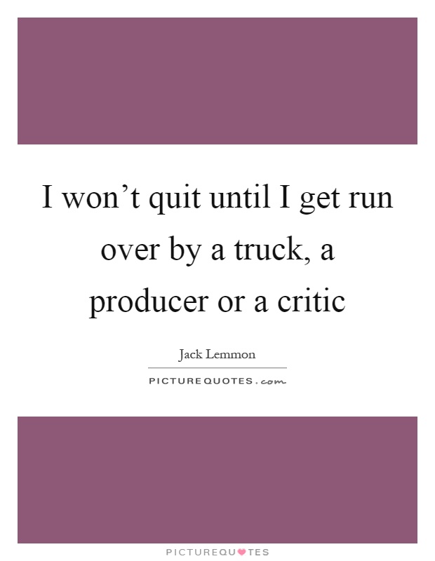 I won't quit until I get run over by a truck, a producer or a critic Picture Quote #1