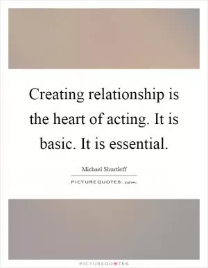 Creating relationship is the heart of acting. It is basic. It is essential Picture Quote #1