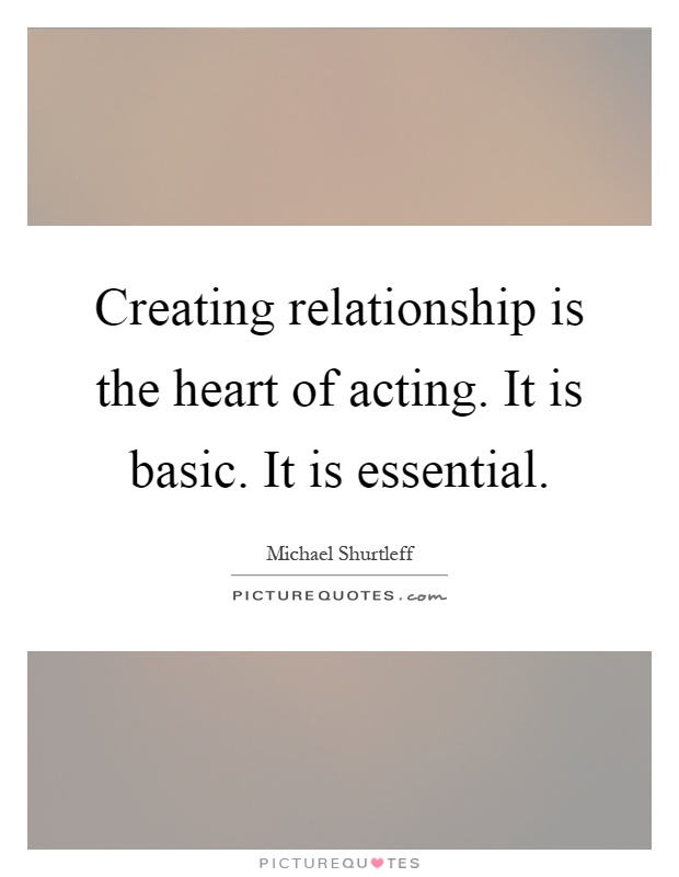 Creating relationship is the heart of acting. It is basic. It is essential Picture Quote #1
