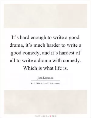 It’s hard enough to write a good drama, it’s much harder to write a good comedy, and it’s hardest of all to write a drama with comedy. Which is what life is Picture Quote #1
