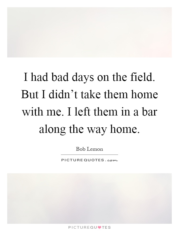 I had bad days on the field. But I didn't take them home with me. I left them in a bar along the way home Picture Quote #1