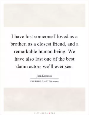 I have lost someone I loved as a brother, as a closest friend, and a remarkable human being. We have also lost one of the best damn actors we’ll ever see Picture Quote #1