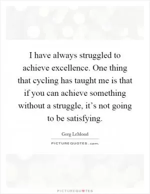 I have always struggled to achieve excellence. One thing that cycling has taught me is that if you can achieve something without a struggle, it’s not going to be satisfying Picture Quote #1