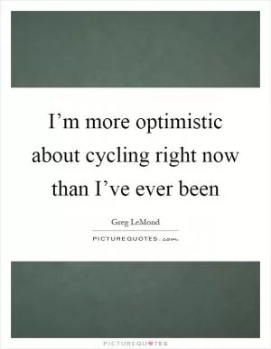 I’m more optimistic about cycling right now than I’ve ever been Picture Quote #1