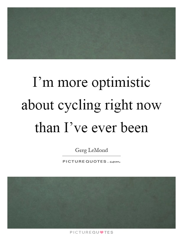 I'm more optimistic about cycling right now than I've ever been Picture Quote #1